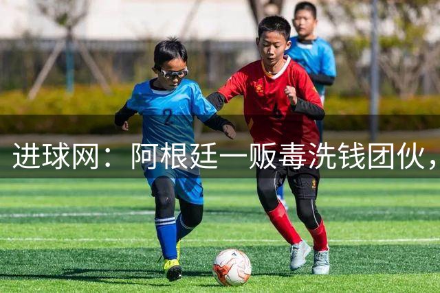 进球网：阿根廷一贩毒洗钱团伙，利用阿圭罗的形象为项目宣传